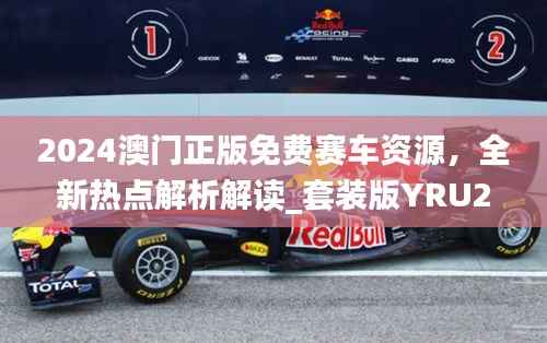 2024澳门正版免费赛车资源,全新热点解析解读_套装版YRU275.14