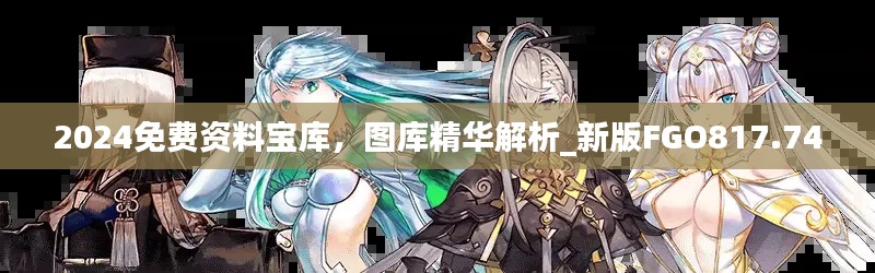2024免费资料宝库,图库精华解析_新版FGO817.74