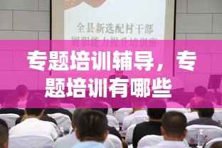 专题培训辅导，专题培训有哪些 