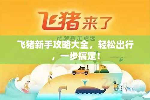 飞猪新手攻略大全,轻松出行,一步搞定!