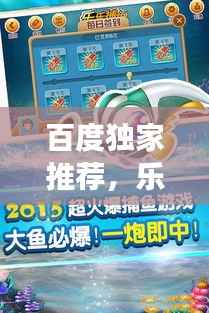 百度独家推荐,乐乐捕鱼海洋冒险之旅,一网打尽的乐趣!
