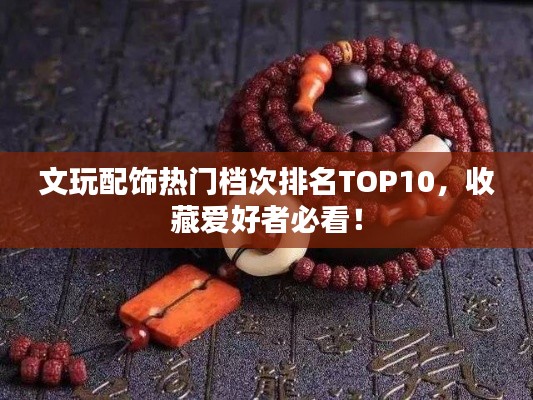文玩配饰热门档次排名TOP10,收藏爱好者必看!