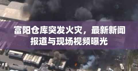 富阳仓库突发火灾,最新新闻报道与现场视频曝光