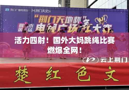 活力四射!国外大妈跳绳比赛燃爆全网!