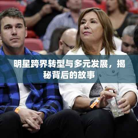 明星跨界转型与多元发展,揭秘背后的故事