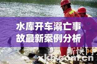 水库开车溺亡事故最新案例分析揭秘