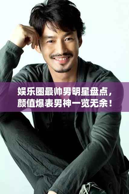 娱乐圈最帅男明星盘点,颜值爆表男神一览无余!