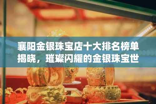 襄阳金银珠宝店十大排名榜单揭晓,璀璨闪耀的金银珠宝世界探索