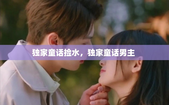 独家童话捡水，独家童话男主 